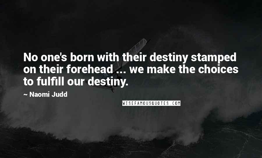 Naomi Judd Quotes: No one's born with their destiny stamped on their forehead ... we make the choices to fulfill our destiny.