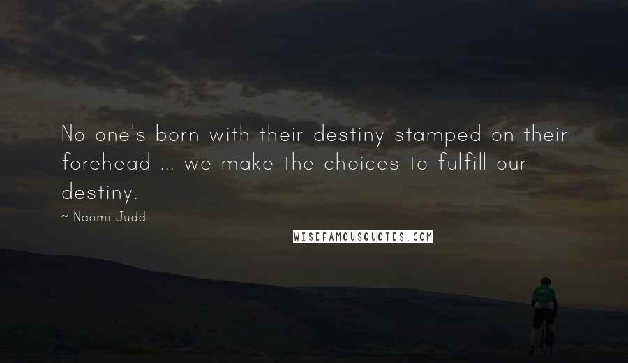 Naomi Judd Quotes: No one's born with their destiny stamped on their forehead ... we make the choices to fulfill our destiny.