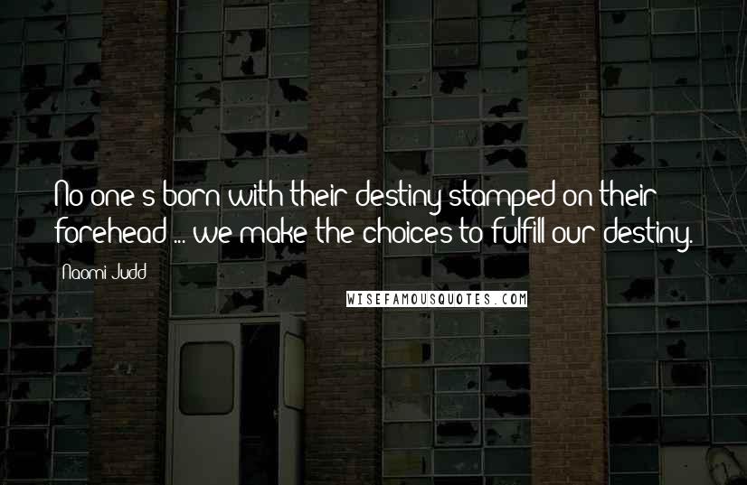 Naomi Judd Quotes: No one's born with their destiny stamped on their forehead ... we make the choices to fulfill our destiny.