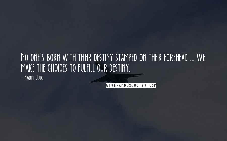 Naomi Judd Quotes: No one's born with their destiny stamped on their forehead ... we make the choices to fulfill our destiny.