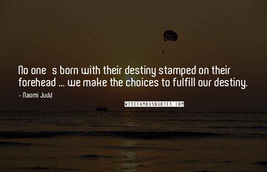 Naomi Judd Quotes: No one's born with their destiny stamped on their forehead ... we make the choices to fulfill our destiny.