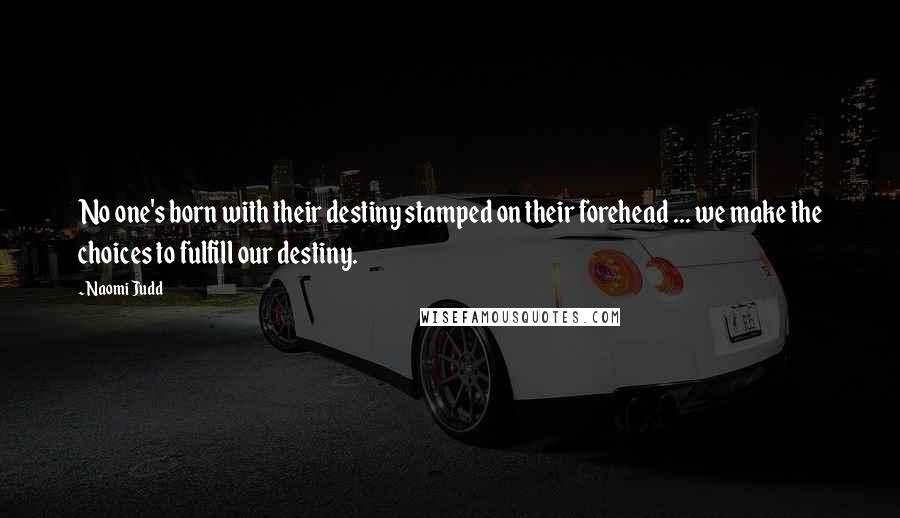 Naomi Judd Quotes: No one's born with their destiny stamped on their forehead ... we make the choices to fulfill our destiny.