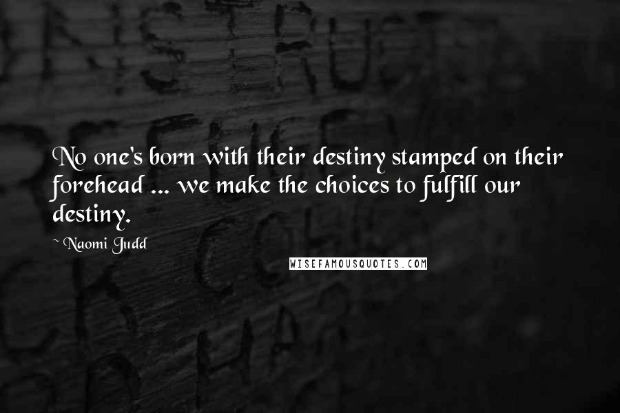 Naomi Judd Quotes: No one's born with their destiny stamped on their forehead ... we make the choices to fulfill our destiny.