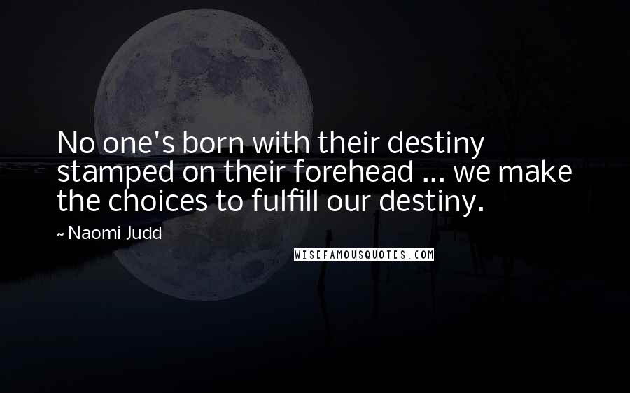 Naomi Judd Quotes: No one's born with their destiny stamped on their forehead ... we make the choices to fulfill our destiny.