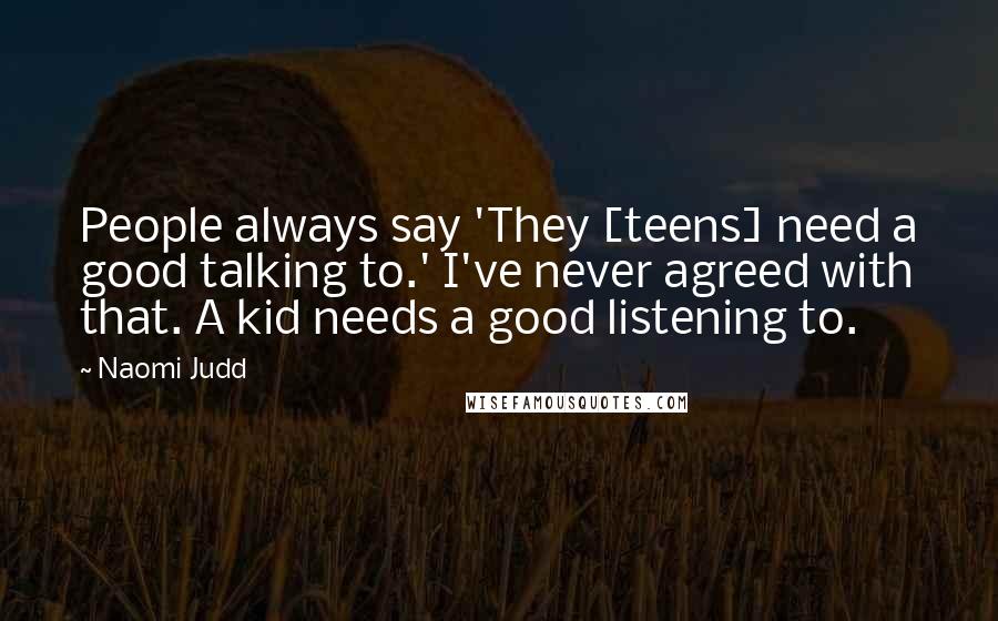 Naomi Judd Quotes: People always say 'They [teens] need a good talking to.' I've never agreed with that. A kid needs a good listening to.