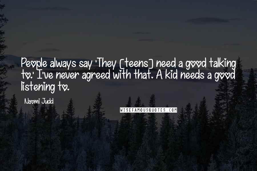 Naomi Judd Quotes: People always say 'They [teens] need a good talking to.' I've never agreed with that. A kid needs a good listening to.
