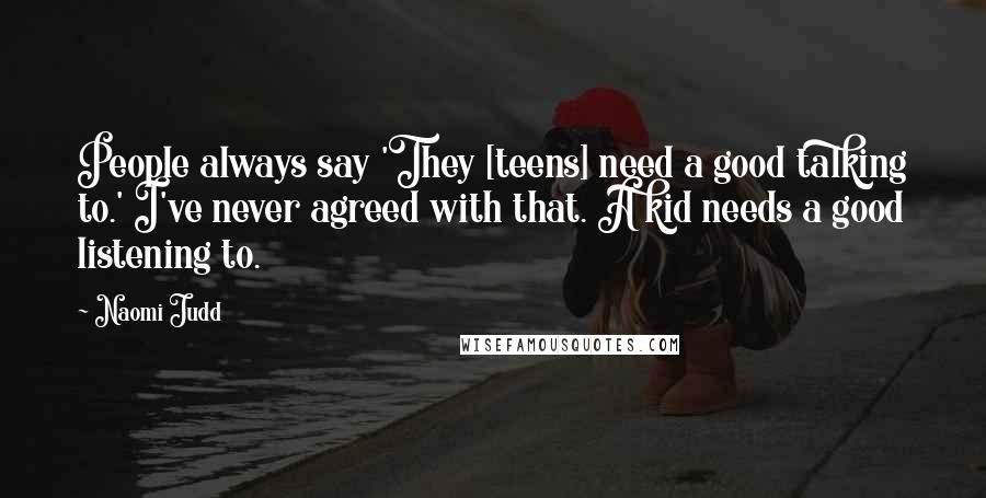 Naomi Judd Quotes: People always say 'They [teens] need a good talking to.' I've never agreed with that. A kid needs a good listening to.