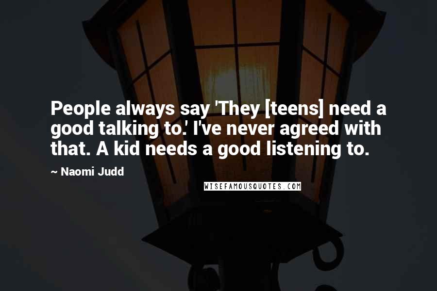 Naomi Judd Quotes: People always say 'They [teens] need a good talking to.' I've never agreed with that. A kid needs a good listening to.
