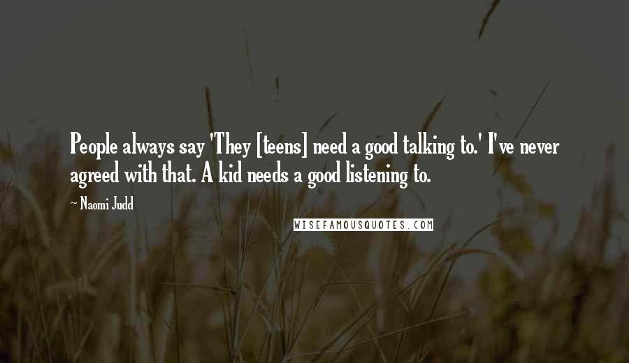 Naomi Judd Quotes: People always say 'They [teens] need a good talking to.' I've never agreed with that. A kid needs a good listening to.