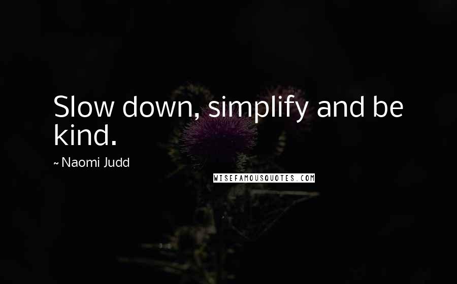Naomi Judd Quotes: Slow down, simplify and be kind.