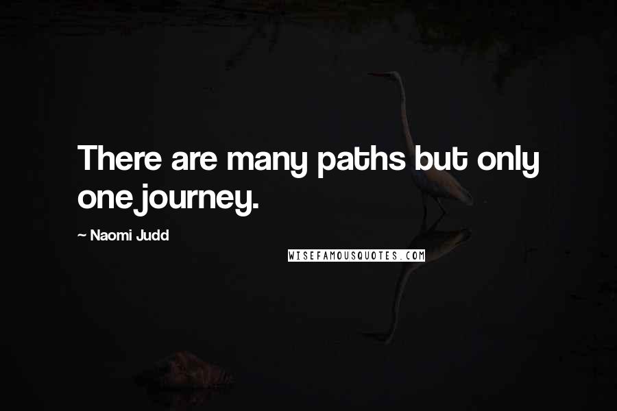 Naomi Judd Quotes: There are many paths but only one journey.