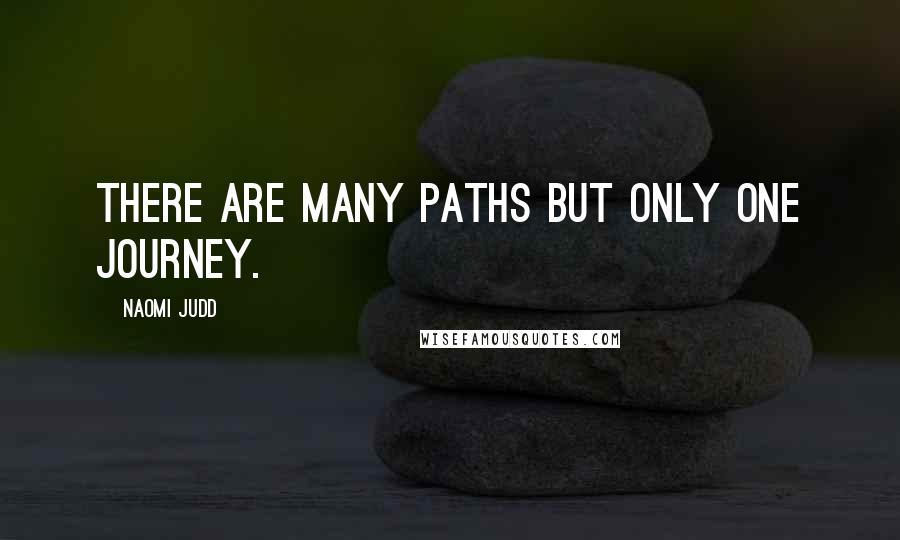 Naomi Judd Quotes: There are many paths but only one journey.