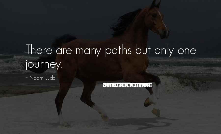 Naomi Judd Quotes: There are many paths but only one journey.