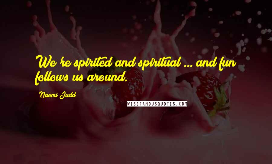 Naomi Judd Quotes: We're spirited and spiritual ... and fun follows us around.