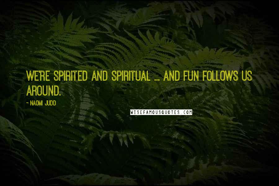 Naomi Judd Quotes: We're spirited and spiritual ... and fun follows us around.