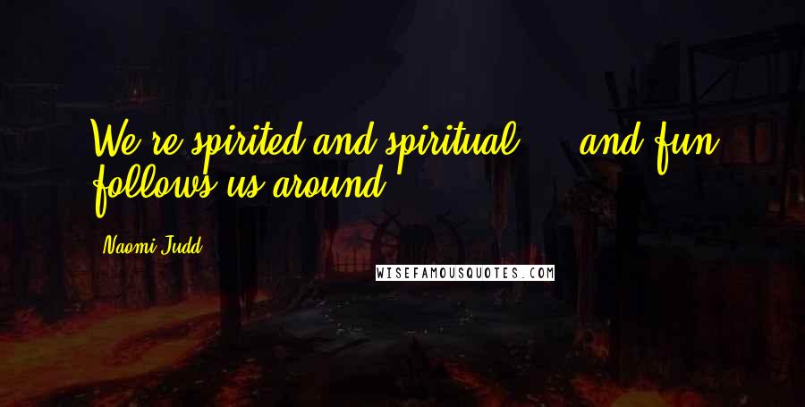 Naomi Judd Quotes: We're spirited and spiritual ... and fun follows us around.