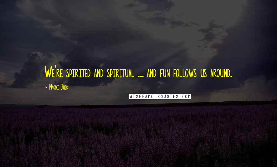 Naomi Judd Quotes: We're spirited and spiritual ... and fun follows us around.