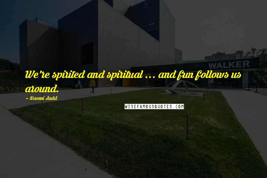 Naomi Judd Quotes: We're spirited and spiritual ... and fun follows us around.