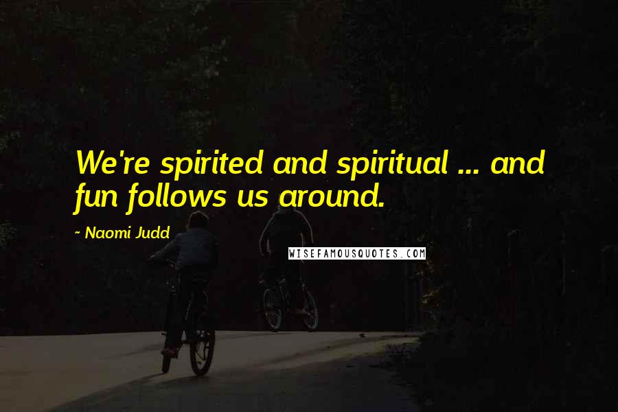 Naomi Judd Quotes: We're spirited and spiritual ... and fun follows us around.