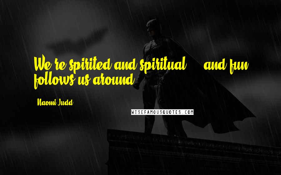 Naomi Judd Quotes: We're spirited and spiritual ... and fun follows us around.