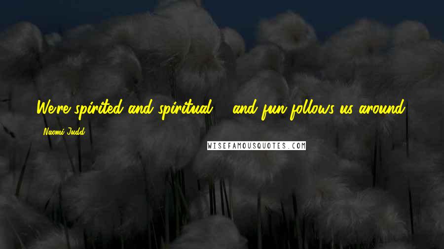 Naomi Judd Quotes: We're spirited and spiritual ... and fun follows us around.