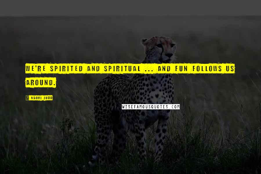 Naomi Judd Quotes: We're spirited and spiritual ... and fun follows us around.