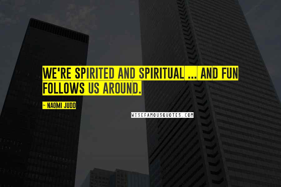 Naomi Judd Quotes: We're spirited and spiritual ... and fun follows us around.