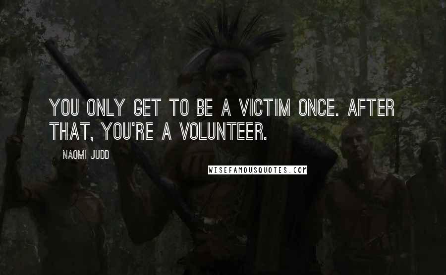 Naomi Judd Quotes: You only get to be a victim once. After that, you're a volunteer.