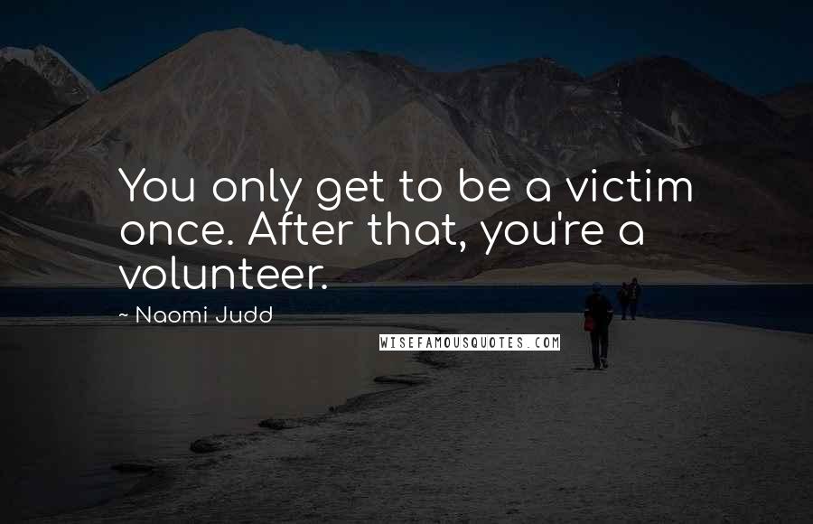 Naomi Judd Quotes: You only get to be a victim once. After that, you're a volunteer.