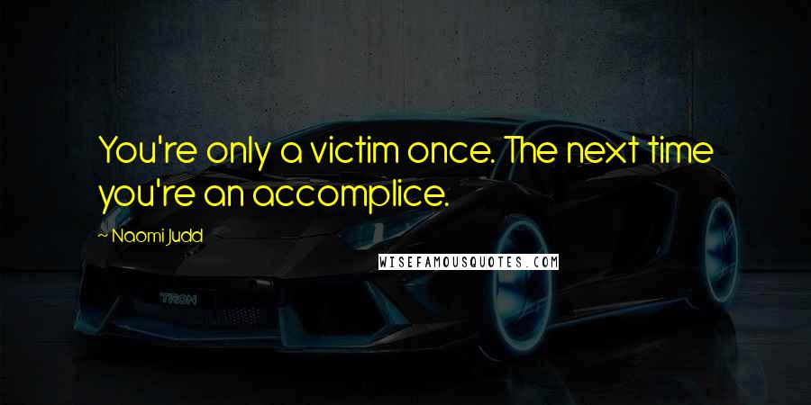 Naomi Judd Quotes: You're only a victim once. The next time you're an accomplice.