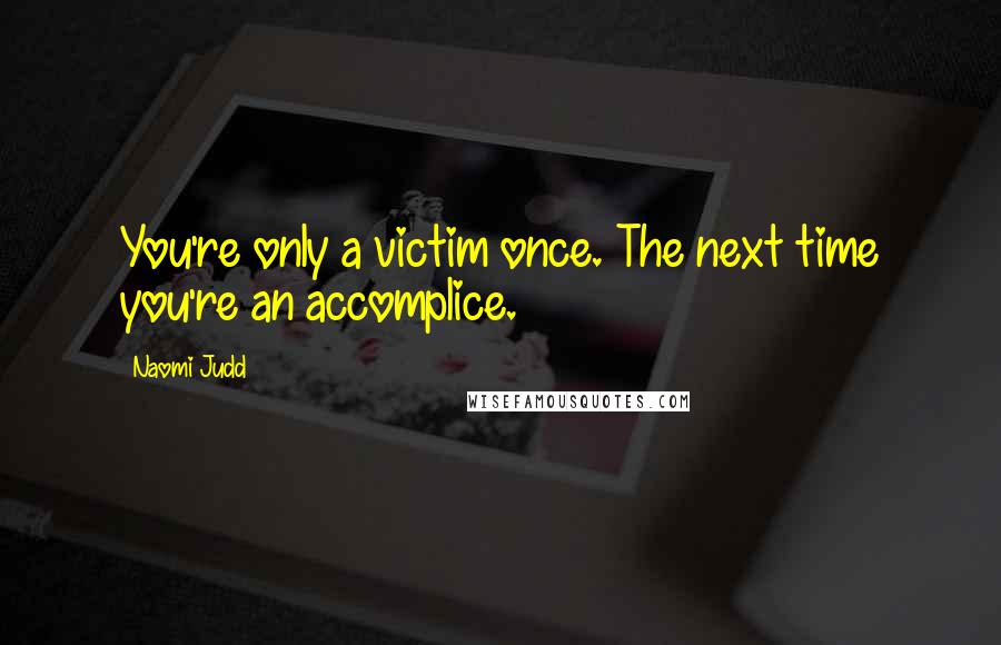 Naomi Judd Quotes: You're only a victim once. The next time you're an accomplice.