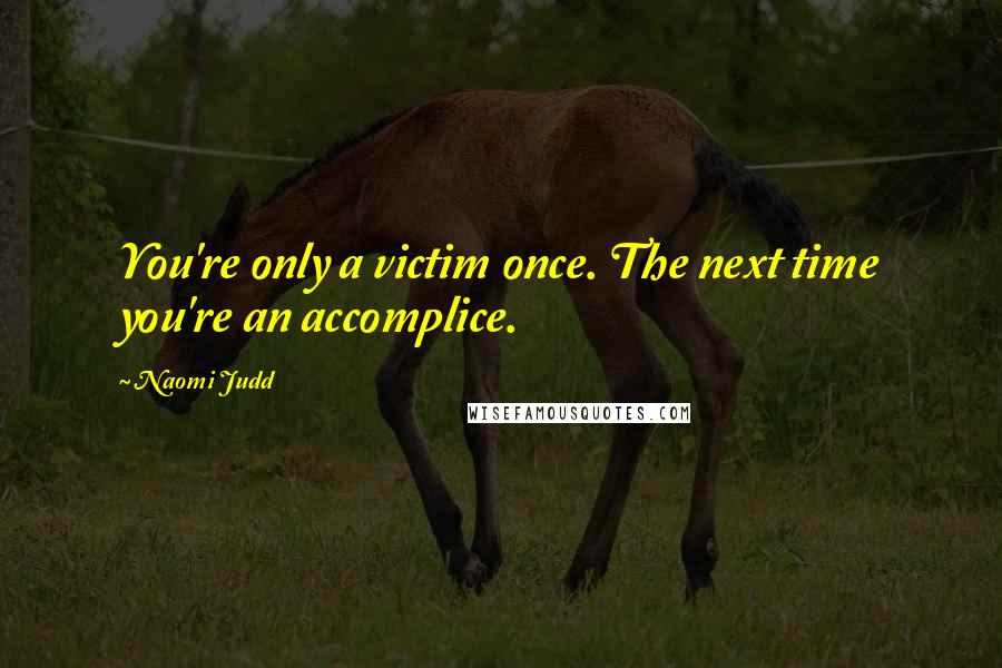 Naomi Judd Quotes: You're only a victim once. The next time you're an accomplice.