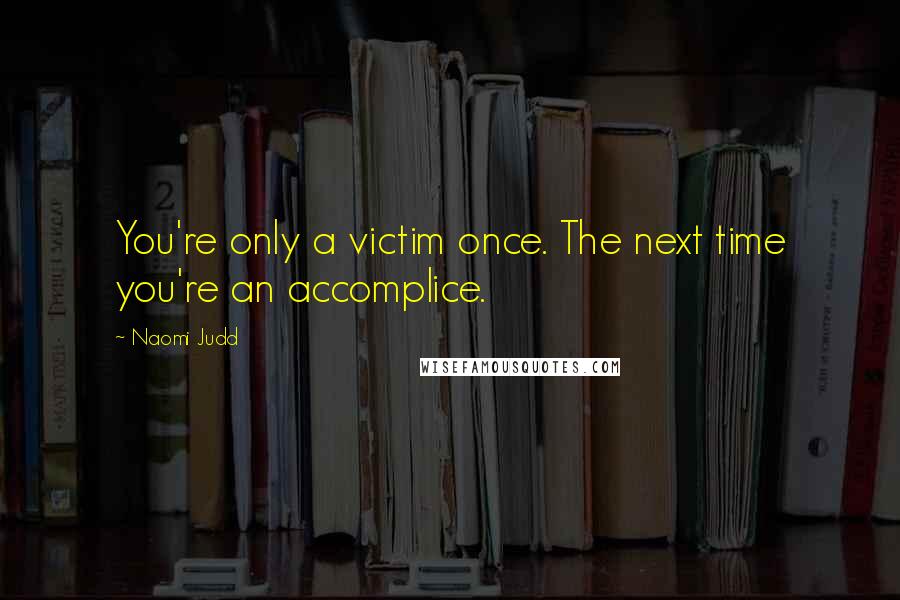 Naomi Judd Quotes: You're only a victim once. The next time you're an accomplice.
