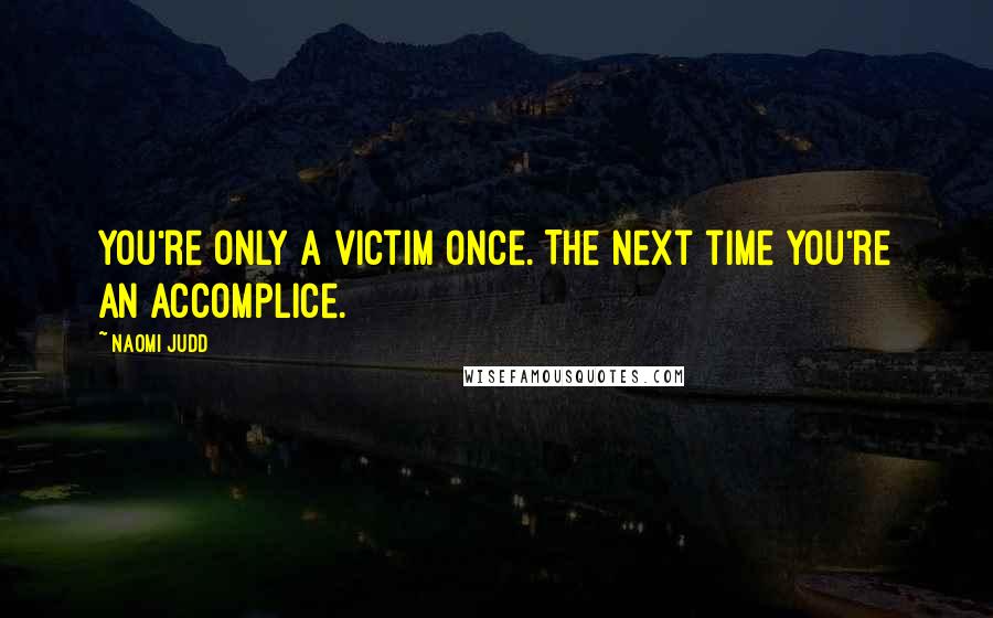 Naomi Judd Quotes: You're only a victim once. The next time you're an accomplice.