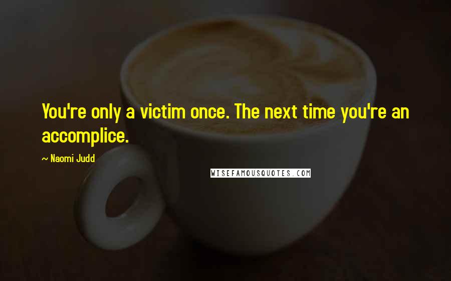 Naomi Judd Quotes: You're only a victim once. The next time you're an accomplice.