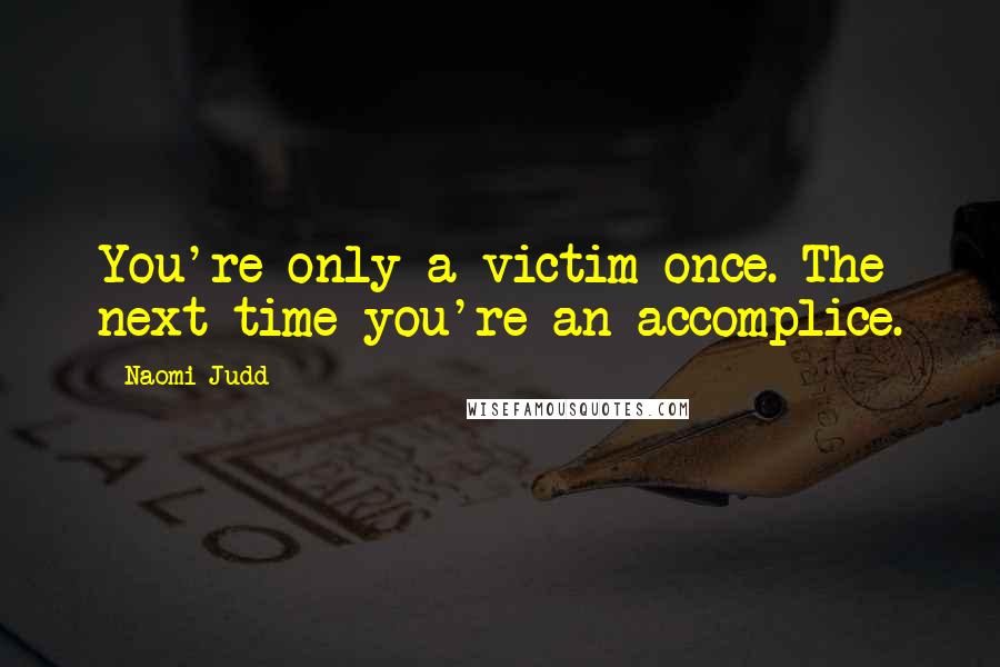 Naomi Judd Quotes: You're only a victim once. The next time you're an accomplice.