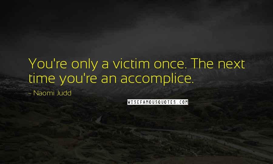 Naomi Judd Quotes: You're only a victim once. The next time you're an accomplice.