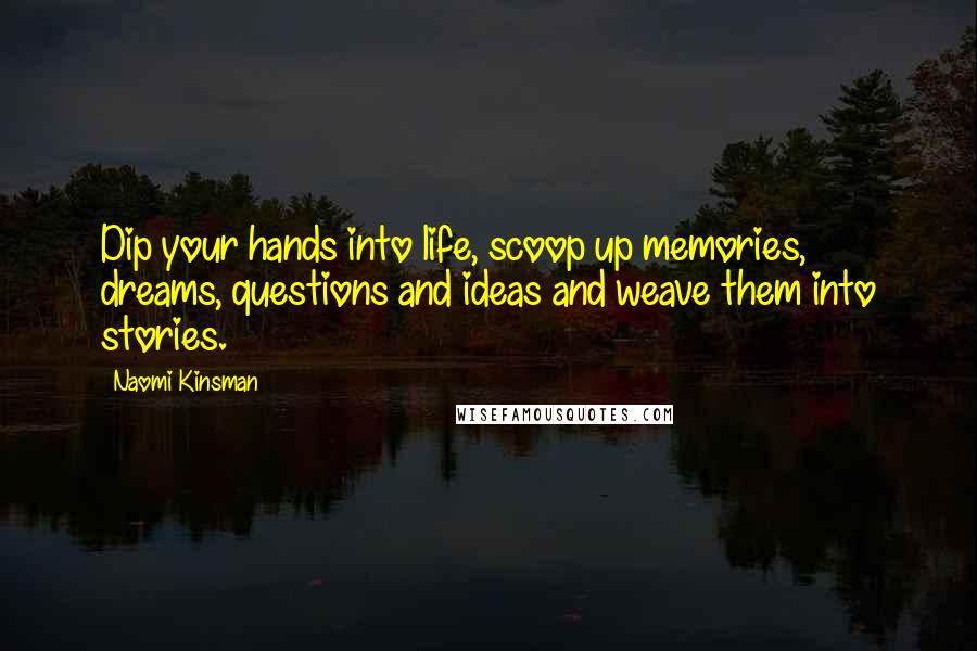 Naomi Kinsman Quotes: Dip your hands into life, scoop up memories, dreams, questions and ideas and weave them into stories.