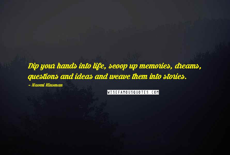 Naomi Kinsman Quotes: Dip your hands into life, scoop up memories, dreams, questions and ideas and weave them into stories.