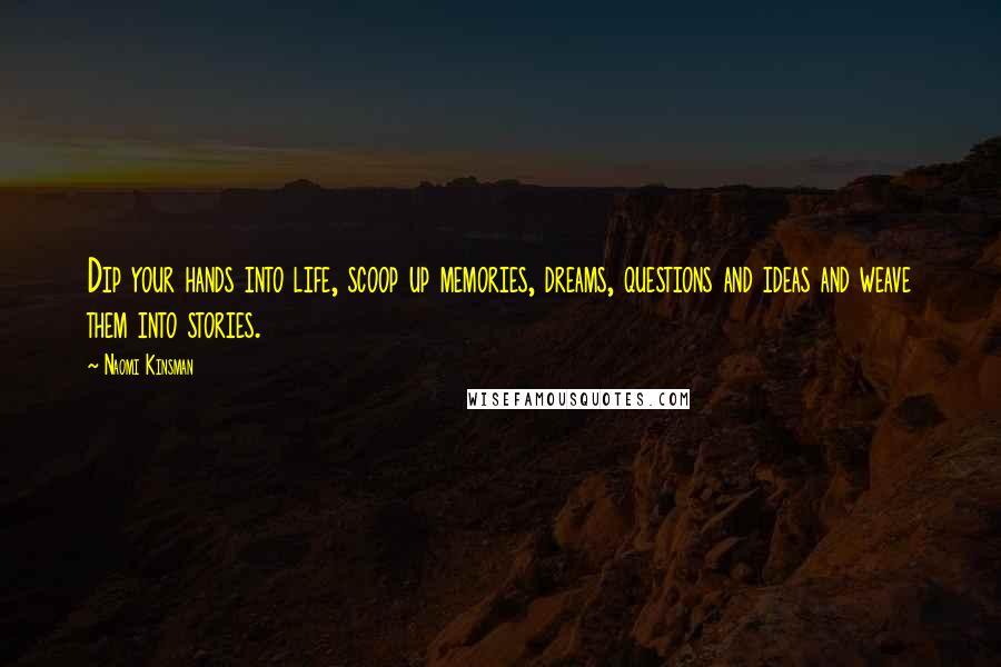 Naomi Kinsman Quotes: Dip your hands into life, scoop up memories, dreams, questions and ideas and weave them into stories.