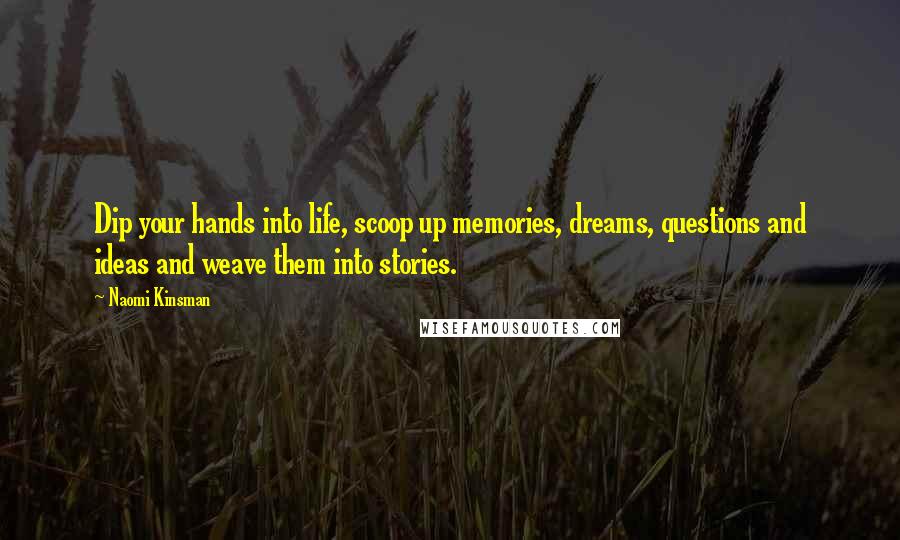 Naomi Kinsman Quotes: Dip your hands into life, scoop up memories, dreams, questions and ideas and weave them into stories.