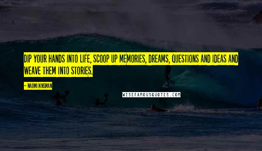 Naomi Kinsman Quotes: Dip your hands into life, scoop up memories, dreams, questions and ideas and weave them into stories.