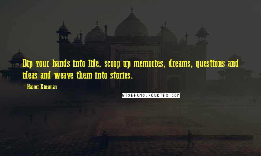 Naomi Kinsman Quotes: Dip your hands into life, scoop up memories, dreams, questions and ideas and weave them into stories.