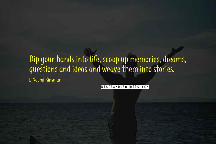 Naomi Kinsman Quotes: Dip your hands into life, scoop up memories, dreams, questions and ideas and weave them into stories.