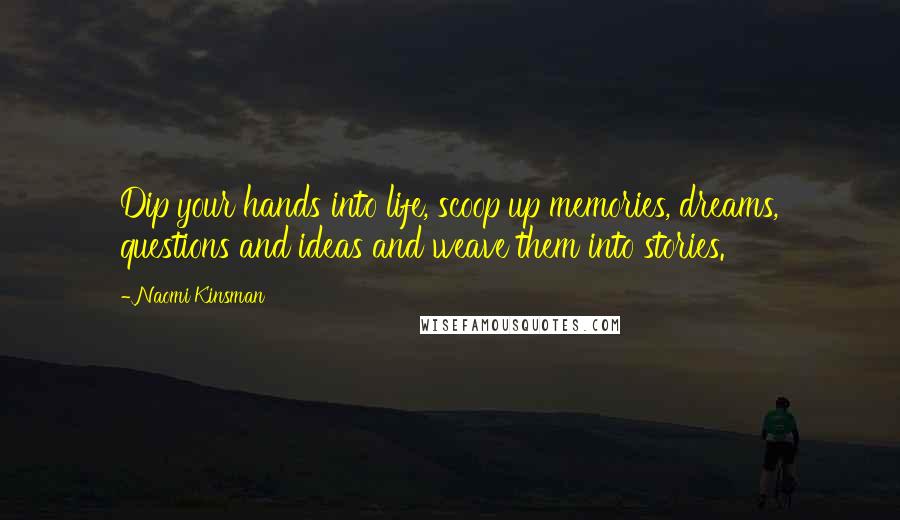 Naomi Kinsman Quotes: Dip your hands into life, scoop up memories, dreams, questions and ideas and weave them into stories.