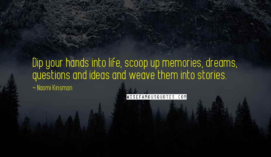 Naomi Kinsman Quotes: Dip your hands into life, scoop up memories, dreams, questions and ideas and weave them into stories.