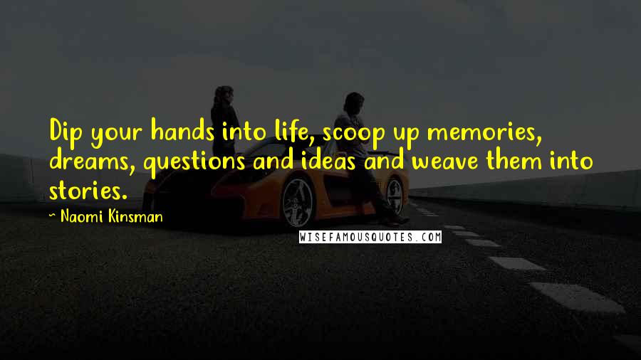 Naomi Kinsman Quotes: Dip your hands into life, scoop up memories, dreams, questions and ideas and weave them into stories.