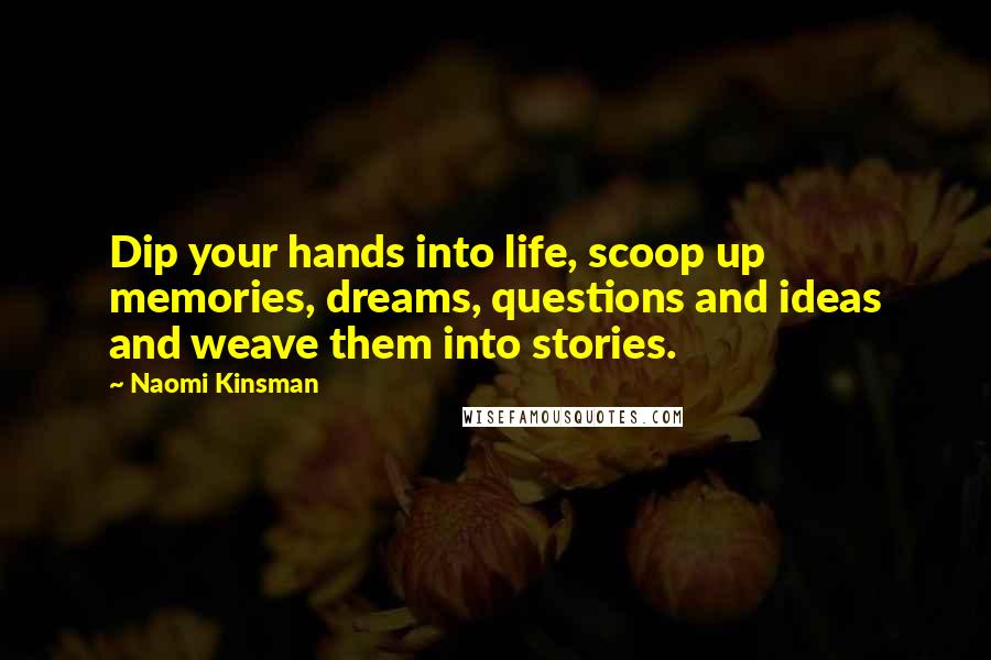 Naomi Kinsman Quotes: Dip your hands into life, scoop up memories, dreams, questions and ideas and weave them into stories.