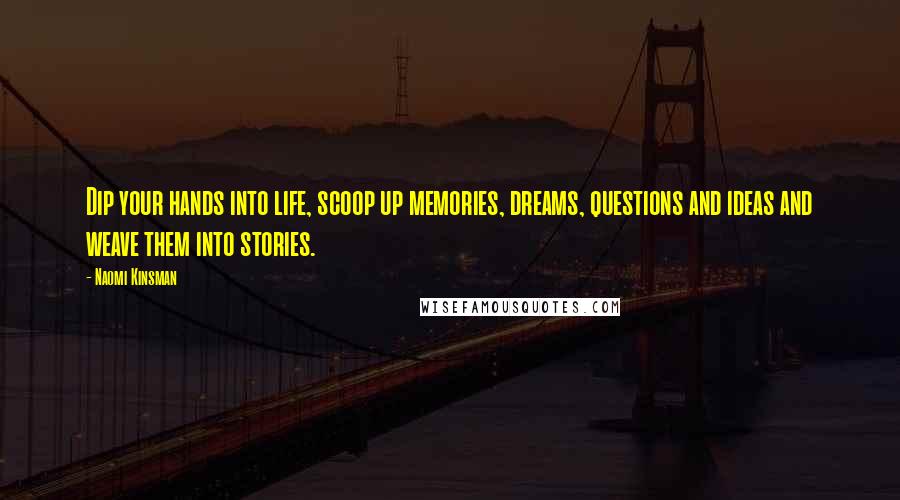 Naomi Kinsman Quotes: Dip your hands into life, scoop up memories, dreams, questions and ideas and weave them into stories.