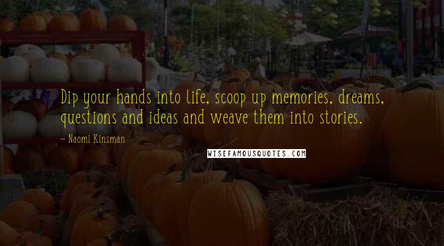 Naomi Kinsman Quotes: Dip your hands into life, scoop up memories, dreams, questions and ideas and weave them into stories.